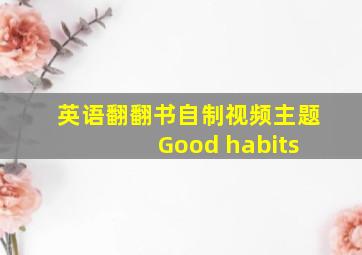 英语翻翻书自制视频主题 Good habits